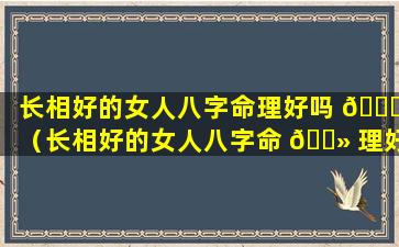 长相好的女人八字命理好吗 🍀 （长相好的女人八字命 🌻 理好吗知乎）